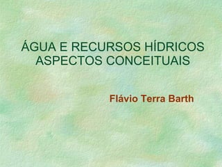 ÁGUA E RECURSOS HÍDRICOS ASPECTOS CONCEITUAIS Flávio Terra Barth 