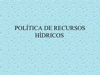 POLÍTICA DE RECURSOS HÍDRICOS 