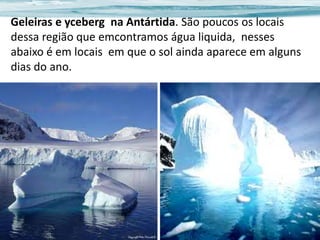 Geleiras e yceberg na Antártida. São poucos os locais
dessa região que emcontramos água liquida, nesses
abaixo é em locais em que o sol ainda aparece em alguns
dias do ano.

 