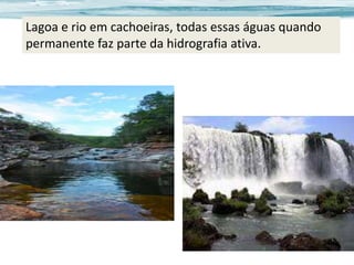 Lagoa e rio em cachoeiras, todas essas águas quando
permanente faz parte da hidrografia ativa.

 