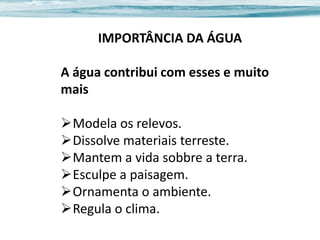 IMPORTÂNCIA DA ÁGUA

A água contribui com esses e muito
mais
Modela os relevos.
Dissolve materiais terreste.
Mantem a vida sobbre a terra.
Esculpe a paisagem.
Ornamenta o ambiente.
Regula o clima.

 