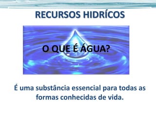 RECURSOS HIDRÍCOS

O QUE É ÁGUA?

É uma substância essencial para todas as
formas conhecidas de vida.

 