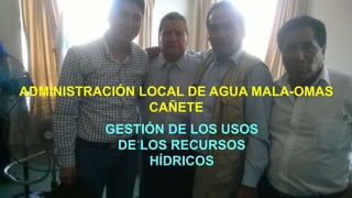 ADMINISTRACIÓN LOCAL DE AGUA MALA-OMAS
CAÑETE
GESTIÓN DE LOS USOS
DE LOS RECURSOS
HÍDRICOS
 