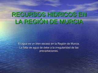 RECURSOS HIDRICOS EN
LA REGIÓN DE MURCIA

El agua es un bien escaso en la Región de Murcia.
La falta de agua de debe a la irregularidad de las
precipitaciones.

 