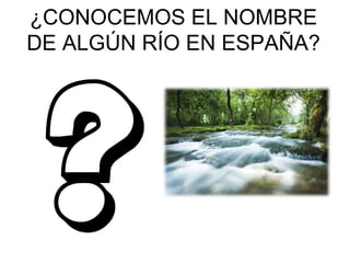 ¿CONOCEMOS EL NOMBRE
DE ALGÚN RÍO EN ESPAÑA?

 