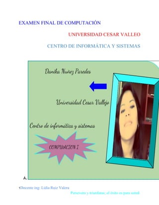 EXAMEN FINAL DE COMPUTACIÓN
UNIVERSIDAD CESAR VALLEO
CENTRO DE INFORMÁTICA Y SISTEMAS

A.
1Docente

ing: Lidia Ruiz Valera
Persevera y triunfaras; el éxito es para usted.

 