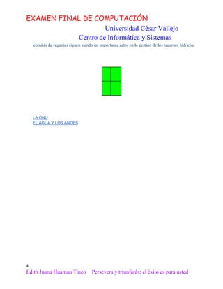 EXAMEN FINAL DE COMPUTACIÓN
Universidad César Vallejo
Centro de Informática y Sistemas
comités de regantes siguen siendo un importante actor en la gestión de los recursos hídricos.

LA ONU
EL AGUA Y LOS ANDES

4

Edith Juana Huaman Tineo

Persevera y triunfarás; el éxito es para usted

 
