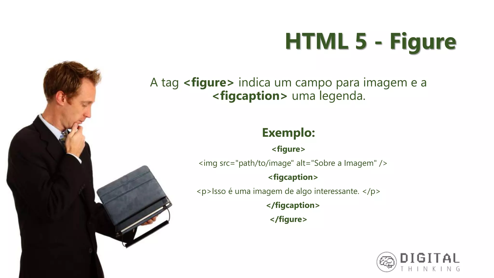 HTML 5 - Figure A tag <figure> indica um campo para imagem e a <figcaption> uma legenda. Exemplo: <figure> <img src="path/to/image" alt="Sobre a Imagem" /> <figcaption> <p>Isso é uma imagem de algo interessante. </p> </figcaption> </figure> 