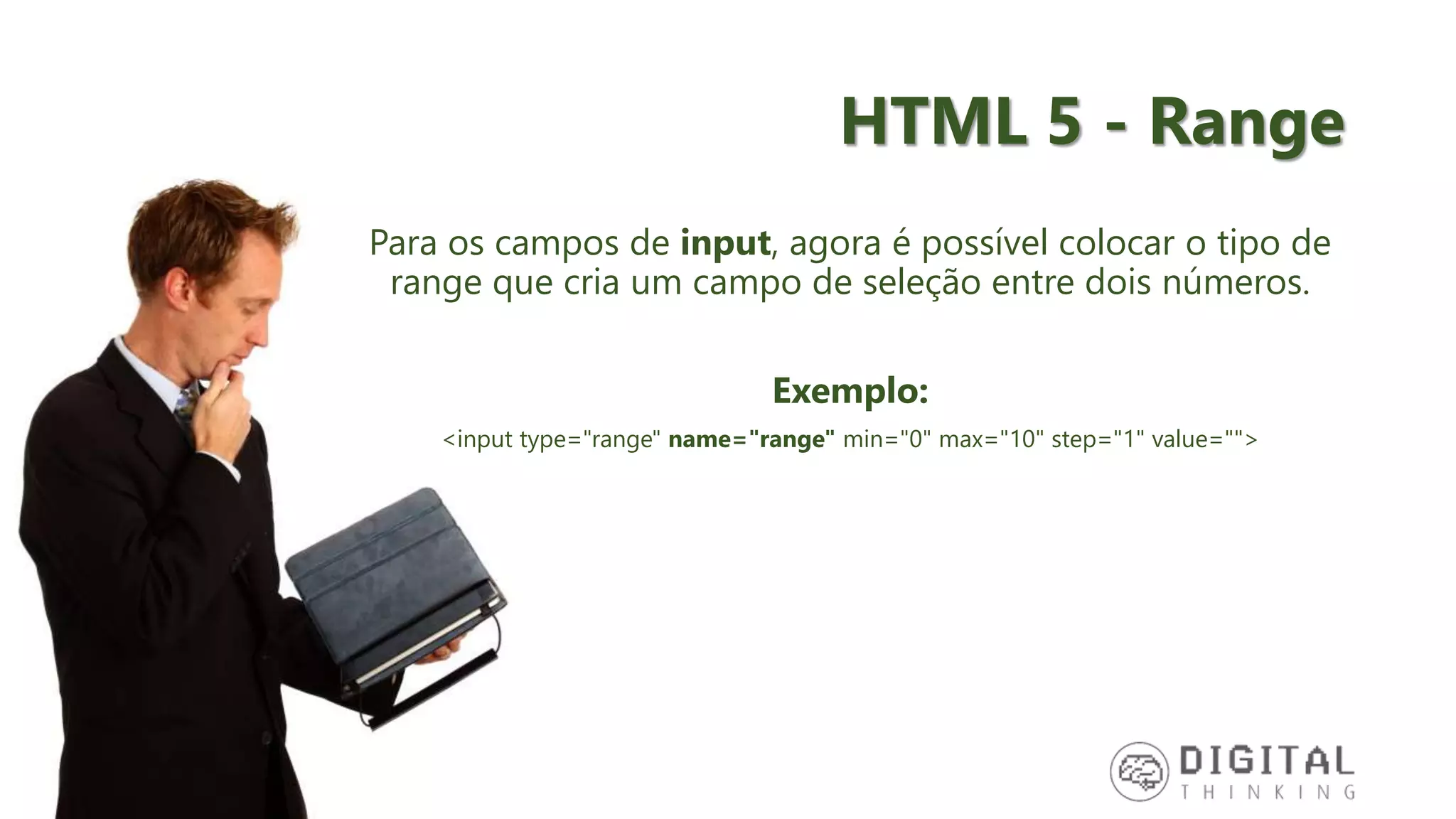 HTML 5 - Range Para os campos de input, agora é possível colocar o tipo de range que cria um campo de seleção entre dois números. Exemplo: <input type="range" name="range" min="0" max="10" step="1" value=""> 