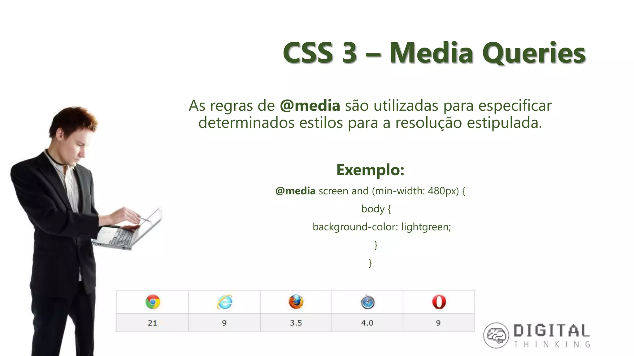 CSS 3 – Media Queries As regras de @media são utilizadas para especificar determinados estilos para a resolução estipulada. Exemplo: @media screen and (min-width: 480px) { body { background-color: lightgreen; } } 