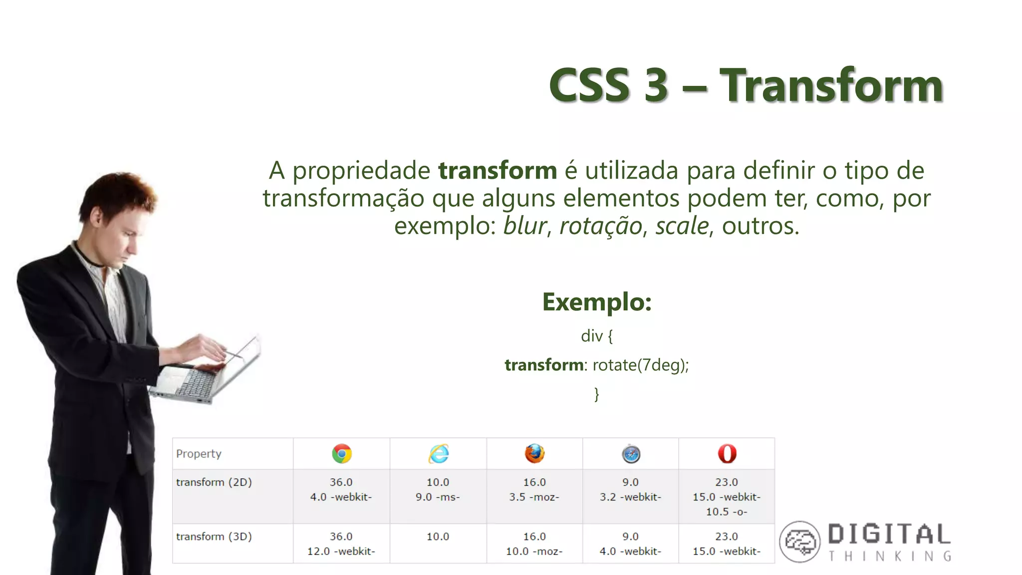 CSS 3 – Transform A propriedade transform é utilizada para definir o tipo de transformação que alguns elementos podem ter, como, por exemplo: blur, rotação, scale, outros. Exemplo: div { transform: rotate(7deg); } 