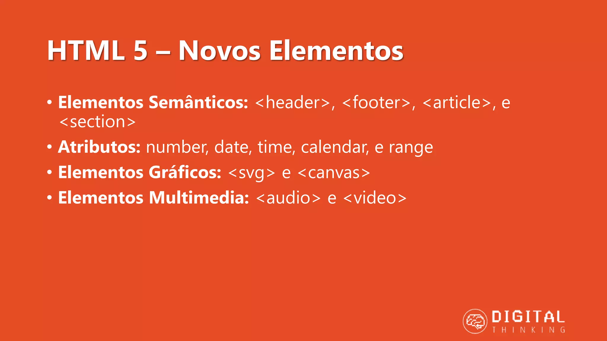 HTML 5 – Novos Elementos • Elementos Semânticos: <header>, <footer>, <article>, e <section> • Atributos: number, date, time, calendar, e range • Elementos Gráficos: <svg> e <canvas> • Elementos Multimedia: <audio> e <video> 