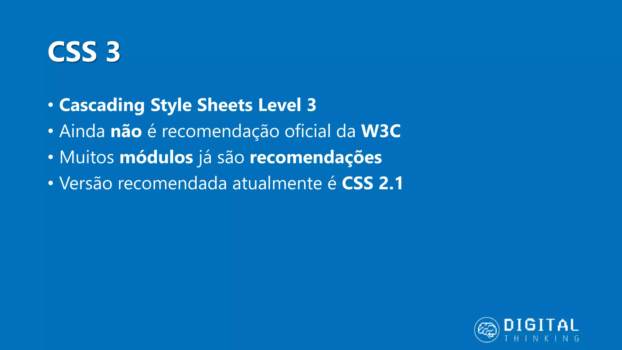 CSS 3 • Cascading Style Sheets Level 3 • Ainda não é recomendação oficial da W3C • Muitos módulos já são recomendações • Versão recomendada atualmente é CSS 2.1 