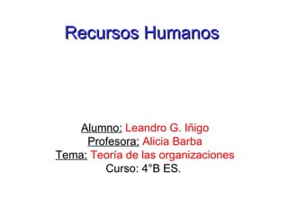 Recursos Humanos Alumno:   Leandro G. Iñigo Profesora:   Alicia Barba Tema:   Teoría de las organizaciones Curso: 4°B ES.  
