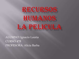 RECURSOS HUMANOS LA PELICULA ALUMNO: IgnacioLauria CURSO: 4°B PROFESORA: Alicia Barba 