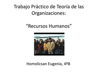 Trabajo Práctico de Teoría de las
        Organizaciones:

     “Recursos Humanos”




     Homolicsan Eugenia, 4ºB
 