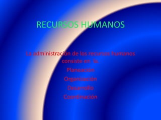 RECURSOS HUMANOS
La administración de los recursos humanos
consiste en la.
Planeación
Organización
Desarrollo
Coordinación
 
