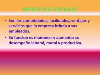 BENEFICIOS SOCIALES
• Son las comodidades, facilidades, ventajas y
servicios que la empresa brinda a sus
empleados.
• Su funcion es mantener y aumentar su
desempeño laboral, moral y productiva.
 