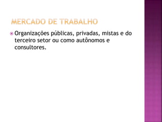  Organizações públicas, privadas, mistas e do
terceiro setor ou como autônomos e
consultores.
 