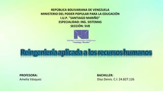 REPÚBLICA BOLIVARIANA DE VENEZUELA
MINISTERIO DEL PODER POPULAR PARA LA EDUCACIÓN
I.U.P. "SANTIAGO MARIÑO"
ESPECIALIDAD: ING. SISTEMAS
SECCIÓN: SV8
PROFESORA: BACHILLER:
Amelia Vásquez Díaz Deivis. C.I: 24.827.126
 
