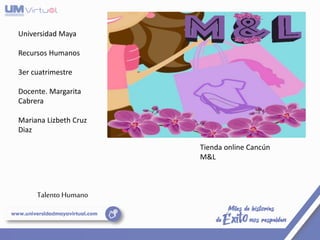 Universidad Maya
Recursos Humanos
3er cuatrimestre
Docente. Margarita
Cabrera
Mariana Lizbeth Cruz
Diaz
Tienda online Cancún
M&L
Talento Humano
 