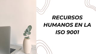 RECURSOS
HUMANOS EN LA
ISO 9001
 