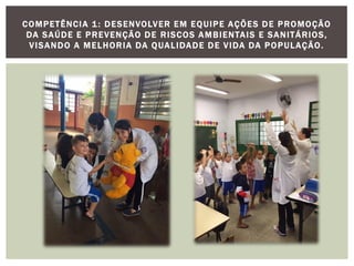 COMPETÊNCIA 1: DESENVOLVER EM EQUIPE AÇÕES DE PROMOÇÃO
DA SAÚDE E PREVENÇÃO DE RISCOS AMBIENTAIS E SANITÁRIOS,
VISANDO A MELHORIA DA QUALIDADE DE VIDA DA POPULAÇÃO.
 