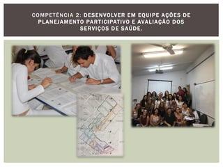 COMPETÊNCIA 2: DESENVOLVER EM EQUIPE AÇÕES DE
PLANEJAMENTO PARTICIPATIVO E AVALIAÇÃO DOS
SERVIÇOS DE SAÚDE.
 