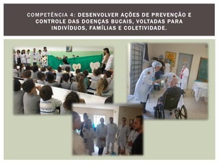 COMPETÊNCIA 4: DESENVOLVER AÇÕES DE PREVENÇÃO E
CONTROLE DAS DOENÇAS BUCAIS, VOLTADAS PARA
INDIVÍDUOS, FAMÍLIAS E COLETIVIDADE.
 
