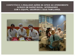 COMPETÊNCIA 5:REALIZAR AÇÕES DE APOIO AO ATENDIMENTO
CLÍNICO EM SAÚDE BUCAL, INTERAGINDO
COM A EQUIPE, USUÁRIOS E SEUS FAMILIARES.
 