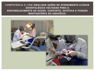 COMPETÊNCIA 6 (TSB):REALIZAR AÇÕES DE ATENDIMENTO CLÍNICO
ODONTOLÓGICO VOLTADAS PARA O
RESTABELECIMENTO DA SAÚDE, CONFORTO, ESTÉTICA E FUNÇÃO
MASTIGATÓRIA DO INDIVÍDUO.
 