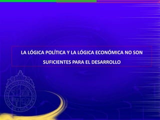 LA LÓGICA POLÍTICA Y LA LÓGICA ECONÓMICA NO SON
SUFICIENTES PARA EL DESARROLLO
 
