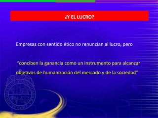 ¿Y EL LUCRO?
Empresas con sentido ético no renuncian al lucro, pero
“conciben la ganancia como un instrumento para alcanzar
objetivos de humanización del mercado y de la sociedad”
 