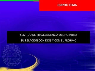 SENTIDO DE TRASCENDENCIA DEL HOMBRE:
SU RELACIÓN CON DIOS Y CON EL PRÓJIMO
QUINTO TEMA
 