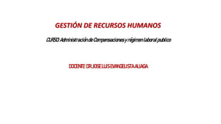 GESTIÓN DE RECURSOS HUMANOS
CURSO:AdministracióndeCompensacionesyrégimenlaboralpublico
DOCENTE:DR.JOSE LUISEVANGELISTA ALIAGA
 