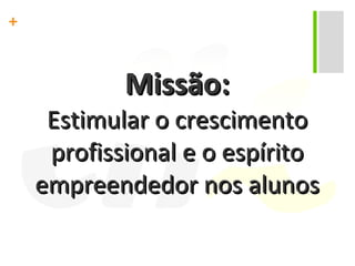 Missão: Estimular o crescimento profissional e o espírito empreendedor nos alunos  