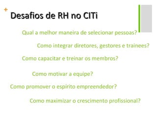 Como promover o espírito empreendedor? Desafios de RH no CITi Como integrar diretores, gestores e trainees? Como capacitar e treinar os membros? Como motivar a equipe? Qual a melhor maneira de selecionar pessoas? Como maximizar o crescimento profissional? 
