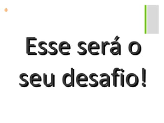 Esse será o seu desafio! 