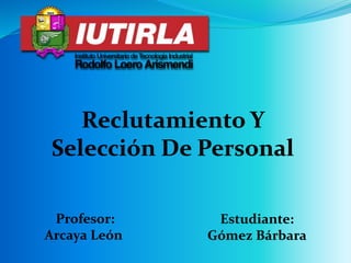 Reclutamiento Y
Selección De Personal
Profesor:
Arcaya León
Estudiante:
Gómez Bárbara
 