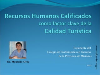 Presidente del
Colegio de Profesionales en Turismo
de la Provincia de Misiones
2012
www.colproftur.org.ar
Lic. Mauricio Alvez
 