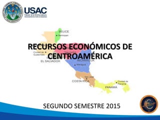 RECURSOS ECONÓMICOS DE
CENTROAMÉRICA
SEGUNDO SEMESTRE 2015
 
