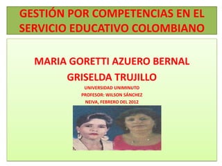 GESTIÓN POR COMPETENCIAS EN EL
SERVICIO EDUCATIVO COLOMBIANO

  MARIA GORETTI AZUERO BERNAL
       GRISELDA TRUJILLO
           UNIVERSIDAD UNIMINUTO
          PROFESOR: WILSON SÁNCHEZ
           NEIVA, FEBRERO DEL 2012
 