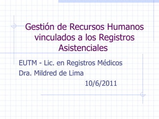 Gestión de Recursos Humanos vinculados a los Registros Asistenciales  EUTM - Lic. en Registros Médicos Dra. Mildred de Lima 10/6/2011 