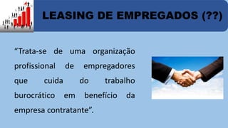 LEASING DE EMPREGADOS (??) 
“Trata-se de uma organização 
profissional de empregadores 
que cuida do trabalho 
burocrático em benefício da 
empresa contratante”. 
 