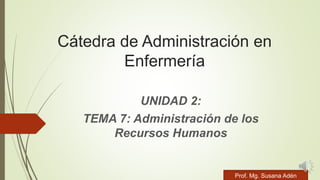 Cátedra de Administración en
Enfermería
UNIDAD 2:
TEMA 7: Administración de los
Recursos Humanos
Prof. Mg. Susana AdénProf. Mg. Susana Adén
 