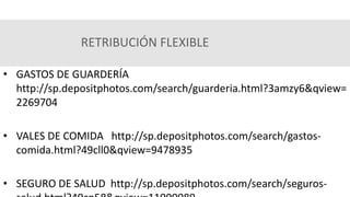 RETRIBUCIÓN FLEXIBLE
• GASTOS DE GUARDERÍA
http://sp.depositphotos.com/search/guarderia.html?3amzy6&qview=
2269704
• VALES DE COMIDA http://sp.depositphotos.com/search/gastos-
comida.html?49cll0&qview=9478935
• SEGURO DE SALUD http://sp.depositphotos.com/search/seguros-
 