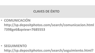 CLAVES DE ÉXITO
• COMUNICACIÓN
http://sp.depositphotos.com/search/comunicacion.html
?398ge6&qview=7685553
• SEGUIMIENTO
http://sp.depositphotos.com/search/seguimiento.html?
 