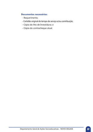 Departamento Geral de Ações Socioeducativas - NOVO DEGASE 37
	 Documentos necessários:
- Requerimento;
- Certidão original do tempo de serviço e/ou contribuição;
- Cópia do Ato de Investidura; e
- Cópia do contracheque atual.
 