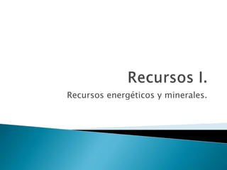 Recursos energéticos y minerales.
 