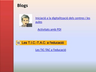 Blogs

        Iniciació a la digitalització dels centres i les
        aules

         Activitats amb PDI




        Les TIC-TAC a l’educació
 